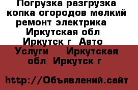 Погрузка,разгрузка,копка огородов,мелкий ремонт,электрика. - Иркутская обл., Иркутск г. Авто » Услуги   . Иркутская обл.,Иркутск г.